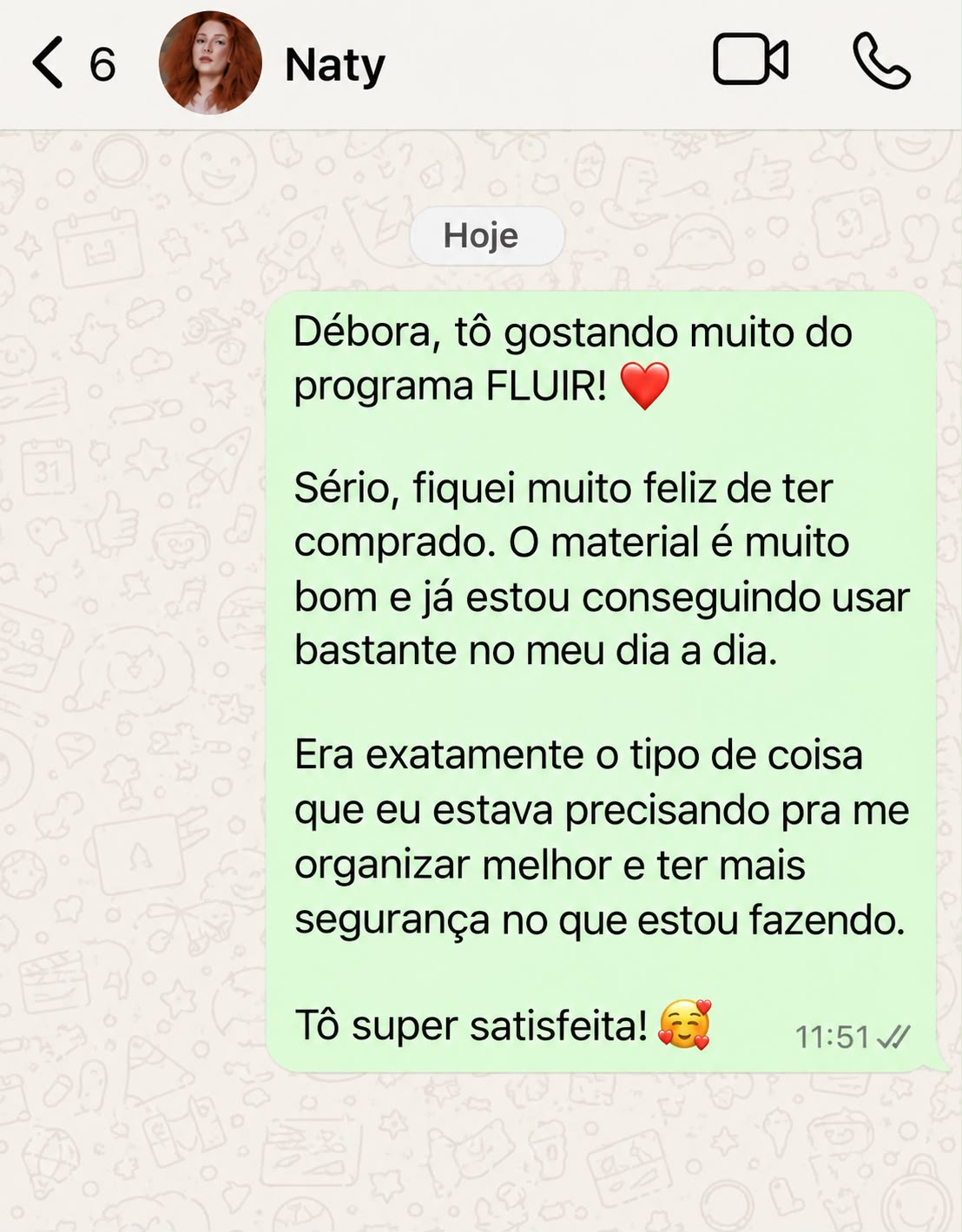 Mensagem de WhatsApp de uma profissional que comprou o Programa FLUIR: “Débora, tô gostando muito do programa FLUIR! Sério, fiquei muito feliz de ter comprado. O material é muito bom e já estou conseguindo usar bastante no meu dia a dia. Era exatamente o tipo de coisa que eu estava precisando pra me organizar melhor e ter mais segurança no que estou fazendo. Tô super satisfeita!”